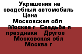 Украшения на свадебный автомобиль › Цена ­ 1 500 - Московская обл., Москва г. Свадьба и праздники » Другое   . Московская обл.,Москва г.